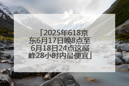2025年618京东6月17日晚8点至6月18日24点这巅峰28小时内最便宜