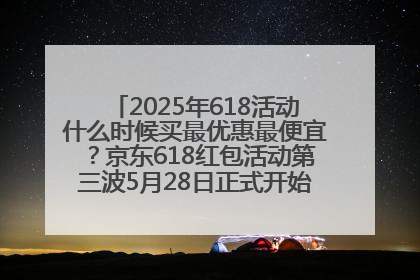 2025年618活动什么时候买最优惠最便宜？京东618红包活动第三波5月28日正式开始附满减优惠攻略一览