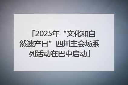 2025年“文化和自然遗产日”四川主会场系列活动在巴中启动
