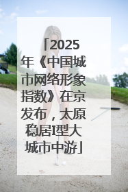 2025年《中国城市网络形象指数》在京发布，太原稳居I型大城市中游