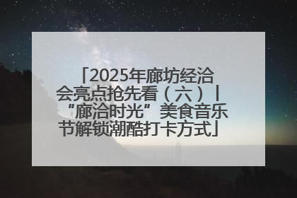2025年廊坊经洽会亮点抢先看（六）丨“廊洽时光”美食音乐节解锁潮酷打卡方式