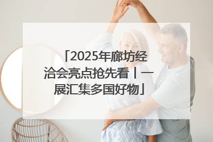 2025年廊坊经洽会亮点抢先看丨一展汇集多国好物