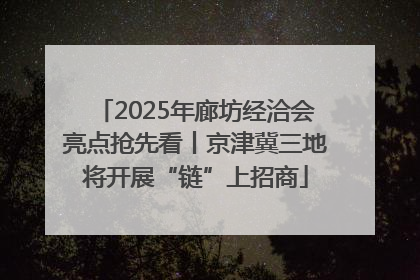 2025年廊坊经洽会亮点抢先看丨京津冀三地将开展“链”上招商