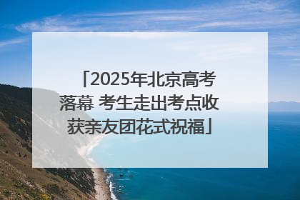 2025年北京高考落幕 考生走出考点收获亲友团花式祝福
