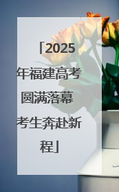 2025年福建高考圆满落幕 考生奔赴新程