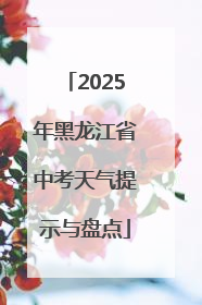 2025年黑龙江省中考天气提示与盘点