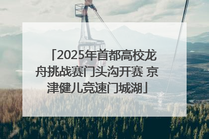 2025年首都高校龙舟挑战赛门头沟开赛 京津健儿竞速门城湖