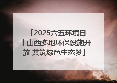 2025六五环境日丨山西多地环保设施开放 共筑绿色生态梦