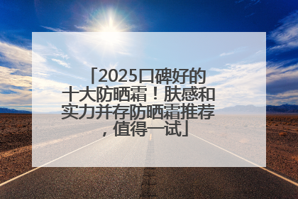 2025口碑好的十大防晒霜！肤感和实力并存防晒霜推荐，值得一试