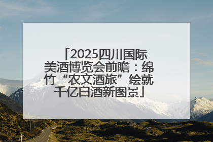 2025四川国际美酒博览会前瞻：绵竹“农文酒旅”绘就千亿白酒新图景