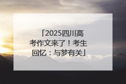 2025四川高考作文来了！考生回忆：与梦有关