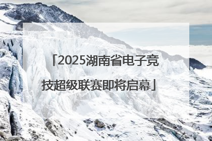 2025湖南省电子竞技超级联赛即将启幕