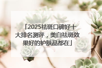 2025祛斑口碑好十大排名测评，美白祛斑效果好的护肤品都在