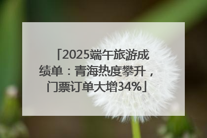 2025端午旅游成绩单：青海热度攀升，门票订单大增34%