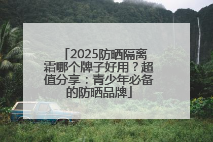 2025防晒隔离霜哪个牌子好用？超值分享：青少年必备的防晒品牌