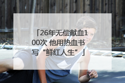 26年无偿献血100次 他用热血书写“鲜红人生”