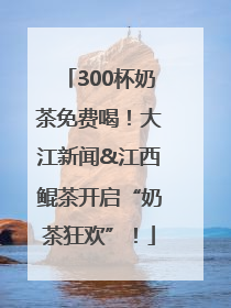 300杯奶茶免费喝！大江新闻&江西鲲茶开启“奶茶狂欢”！