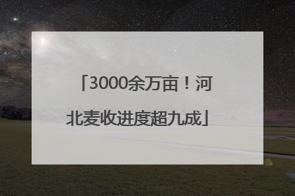 3000余万亩！河北麦收进度超九成