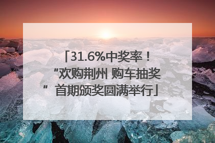 31.6%中奖率！“欢购荆州 购车抽奖”首期颁奖圆满举行