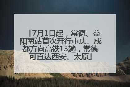 7月1日起，常德、益阳南站首次开行重庆、成都方向高铁13趟，常德可直达西安、太原