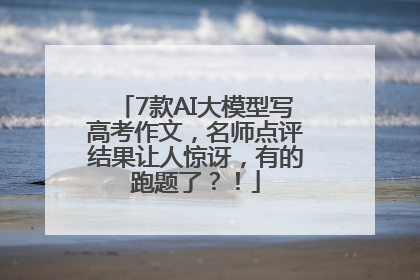7款AI大模型写高考作文，名师点评结果让人惊讶，有的跑题了？！