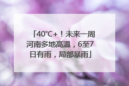 40℃+！未来一周河南多地高温，6至7日有雨，局部暴雨