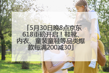 5月30日晚8点京东618重磅开启！鞋靴、内衣、童装童鞋等品类爆款每满200减30