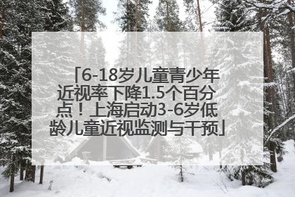 6-18岁儿童青少年近视率下降1.5个百分点！上海启动3-6岁低龄儿童近视监测与干预