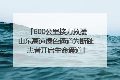 600公里接力救援 山东高速绿色通道为断趾患者开启生命通道