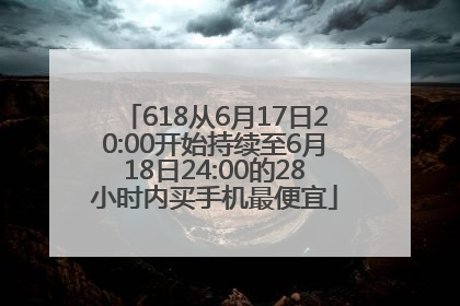 618从6月17日20:00开始持续至6月18日24:00的28小时内买手机最便宜