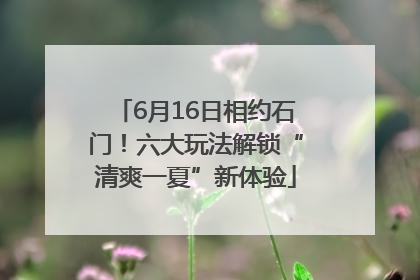 6月16日相约石门！六大玩法解锁“清爽一夏”新体验