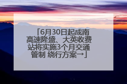 6月30日起成南高速隆盛、大英收费站将实施3个月交通管制 绕行方案→