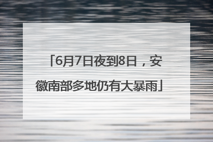 6月7日夜到8日，安徽南部多地仍有大暴雨