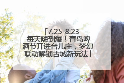 7.25-8.23 每天嗨到爆！青岛啤酒节开进台儿庄，梦幻联动解锁古城新玩法