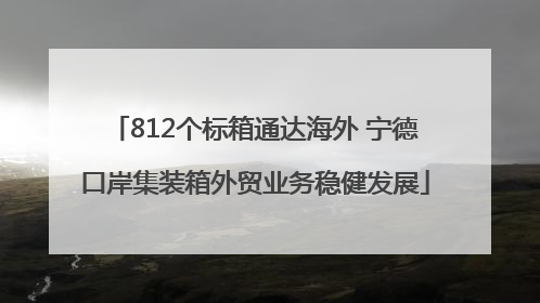 812个标箱通达海外 宁德口岸集装箱外贸业务稳健发展
