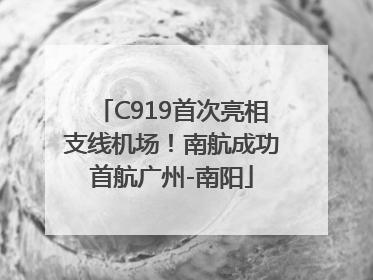 C919首次亮相支线机场！南航成功首航广州-南阳