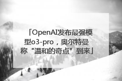 OpenAI发布最强模型o3-pro，奥尔特曼称“温和的奇点”到来