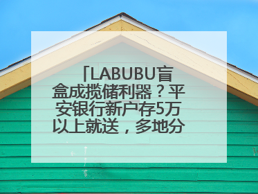 LABUBU盲盒成揽储利器？平安银行新户存5万以上就送，多地分支行跟进