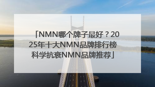 NMN哪个牌子最好？2025年十大NMN品牌排行榜科学抗衰NMN品牌推荐