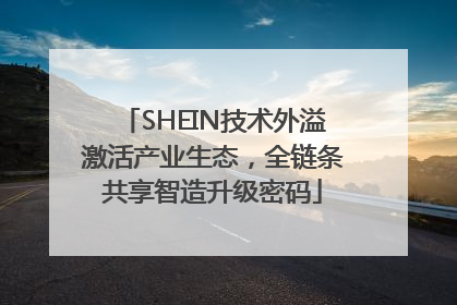 SHEIN技术外溢激活产业生态，全链条共享智造升级密码