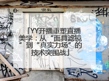 YY开播重塑直播美学：从“面具滤镜”到“真实力场”的技术突围战